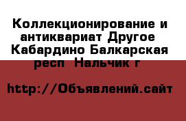 Коллекционирование и антиквариат Другое. Кабардино-Балкарская респ.,Нальчик г.